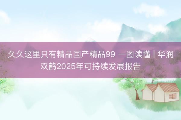 久久这里只有精品国产精品99 一图读懂 | 华润双鹤2025年可持续发展报告