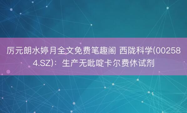 厉元朗水婷月全文免费笔趣阁 西陇科学(002584.SZ)：生产无吡啶卡尔费休试剂