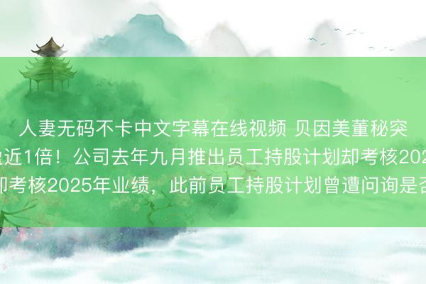 人妻无码不卡中文字幕在线视频 贝因美董秘突然辞职，其持股浮盈近1倍！公司去年九月推出员工持股计划却考核2025年业绩，此前员工持股计划曾遭问询是否存在利益输送