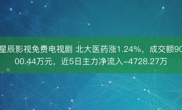 星辰影视免费电视剧 北大医药涨1.24%，成交额9000.44万元，近5日主力净流入-4728.27万