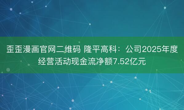 歪歪漫画官网二维码 隆平高科：公司2025年度经营活动现金流净额7.52亿元