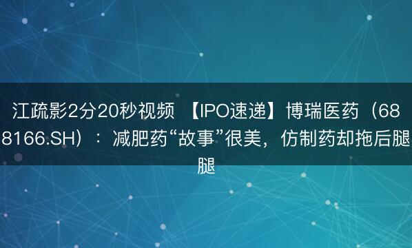 江疏影2分20秒视频 【IPO速递】博瑞医药（688166.SH）：减肥药“故事”很美，仿制药却拖后腿