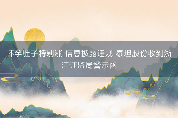 怀孕肚子特别涨 信息披露违规 泰坦股份收到浙江证监局警示函