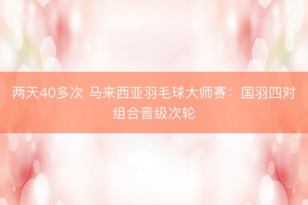 两天40多次 马来西亚羽毛球大师赛：国羽四对组合晋级次轮
