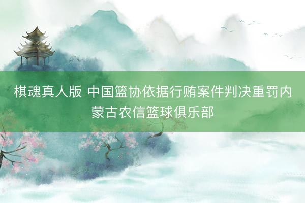 棋魂真人版 中国篮协依据行贿案件判决重罚内蒙古农信篮球俱乐部