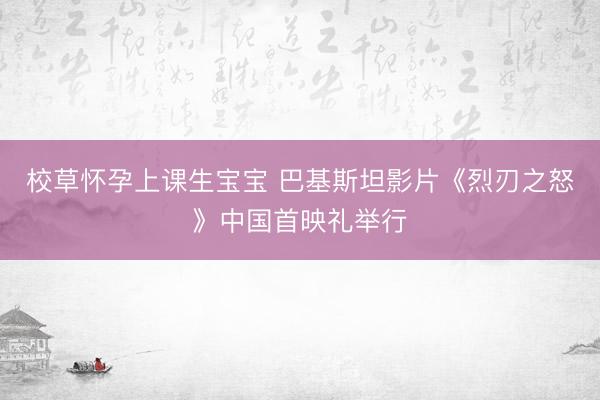 校草怀孕上课生宝宝 巴基斯坦影片《烈刃之怒》中国首映礼举行