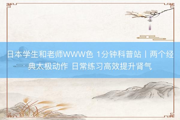 日本学生和老师WWW色 1分钟科普站丨两个经典太极动作 日常练习高效提升肾气