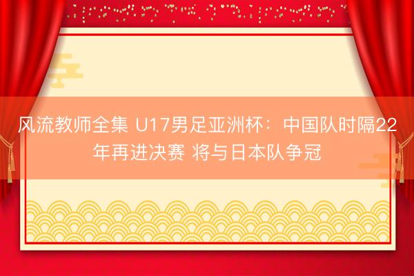 风流教师全集 U17男足亚洲杯：中国队时隔22年再进决赛 将与日本队争冠