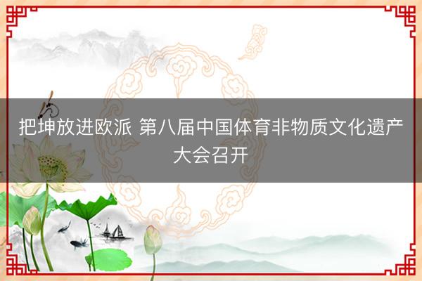 把坤放进欧派 第八届中国体育非物质文化遗产大会召开