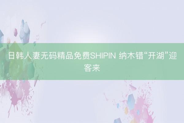 日韩人妻无码精品免费SHIPIN 纳木错“开湖”迎客来