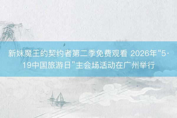 新妹魔王的契约者第二季免费观看 2026年“5·19中国旅游日”主会场活动在广州举行