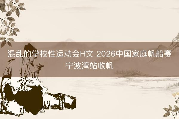 混乱的学校性运动会H文 2026中国家庭帆船赛宁波湾站收帆