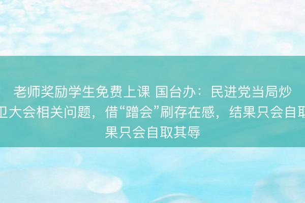 老师奖励学生免费上课 国台办：民进党当局炒作世卫大会相关问题，借“蹭会”刷存在感，结果只会自取其辱