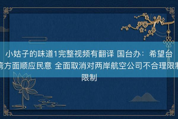 小姑子的味道1完整视频有翻译 国台办:希望台湾方面顺应民意 全面取消对两岸航空公司不合理限制