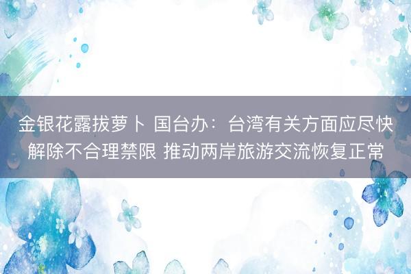 金银花露拔萝卜 国台办：台湾有关方面应尽快解除不合理禁限 推动两岸旅游交流恢复正常