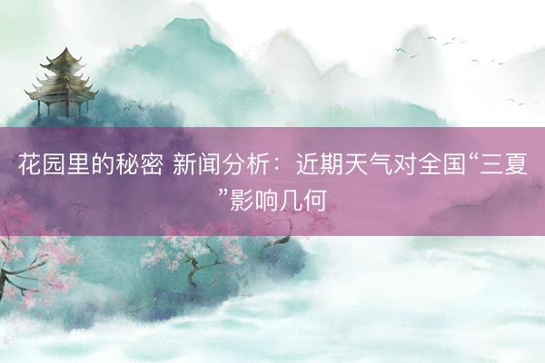 花园里的秘密 新闻分析：近期天气对全国“三夏”影响几何