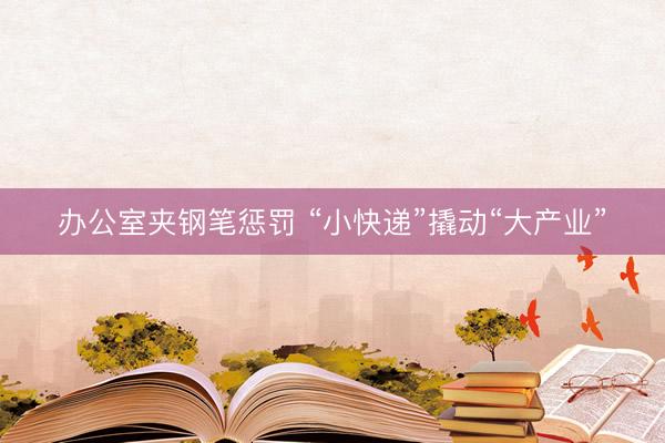 办公室夹钢笔惩罚 “小快递”撬动“大产业”