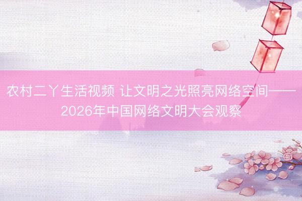 农村二丫生活视频 让文明之光照亮网络空间——2026年中国网络文明大会观察