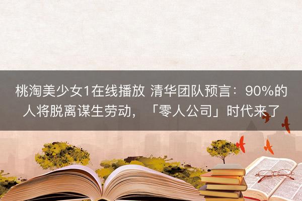 桃淘美少女1在线播放 清华团队预言：90%的人将脱离谋生劳动，「零人公司」时代来了