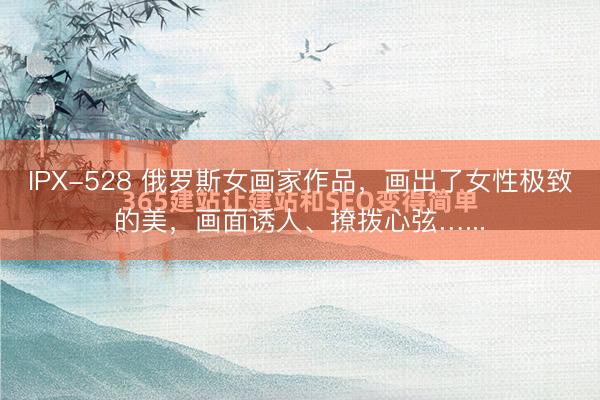 IPX-528 俄罗斯女画家作品，画出了女性极致的美，画面诱人、撩拨心弦…...