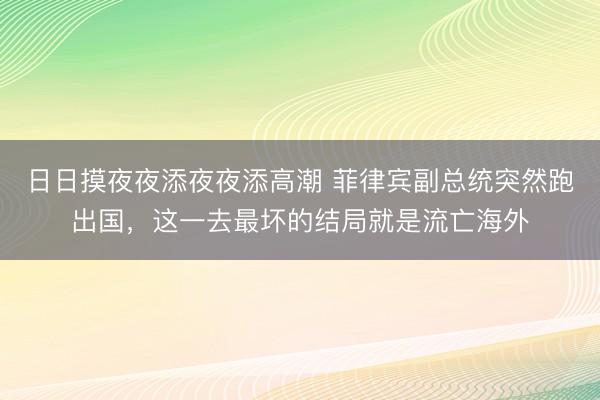 日日摸夜夜添夜夜添高潮 菲律宾副总统突然跑出国，这一去最坏的结局就是流亡海外