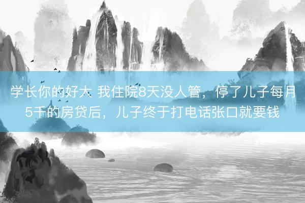学长你的好大 我住院8天没人管，停了儿子每月5千的房贷后，儿子终于打电话张口就要钱
