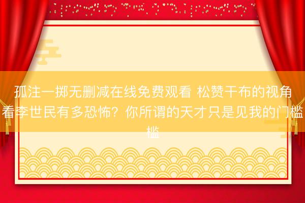孤注一掷无删减在线免费观看 松赞干布的视角看李世民有多恐怖？你所谓的天才只是见我的门槛