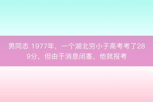 男同志 1977年，一个湖北穷小子高考考了289分，但由于消息闭塞，他就报考