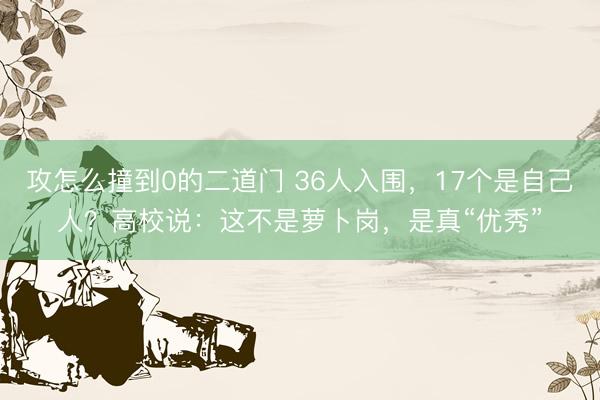 攻怎么撞到0的二道门 36人入围，17个是自己人？高校说：这不是萝卜岗，是真“优秀”