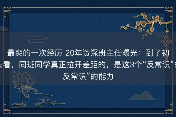 最爽的一次经历 20年资深班主任曝光：到了初三回头看，同班同学真正拉开差距的，是这3个“反常识”的能力