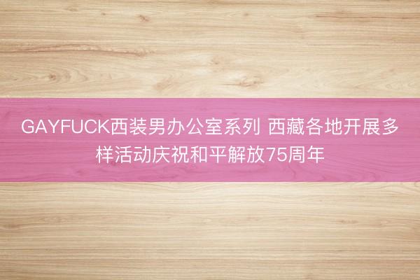 GAYFUCK西装男办公室系列 西藏各地开展多样活动庆祝和平解放75周年