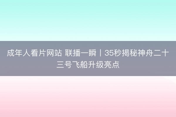 成年人看片网站 联播一瞬丨35秒揭秘神舟二十三号飞船升级亮点