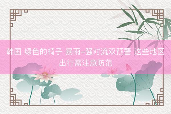 韩国 绿色的椅子 暴雨+强对流双预警 这些地区出行需注意防范