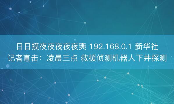 日日摸夜夜夜夜夜爽 192.168.0.1 新华社记者直击：凌晨三点 救援侦测机器人下井探测