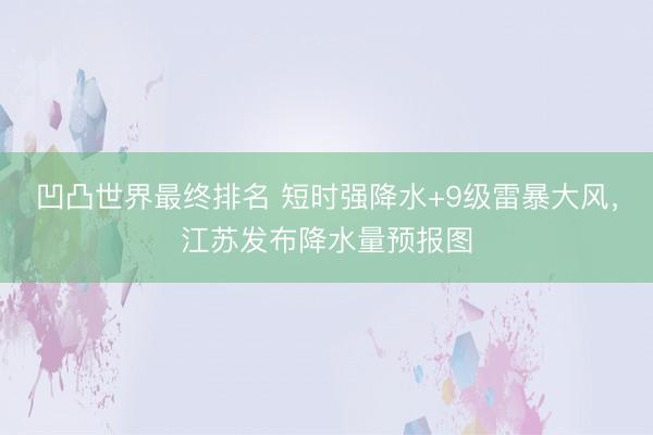 凹凸世界最终排名 短时强降水+9级雷暴大风，江苏发布降水量预报图