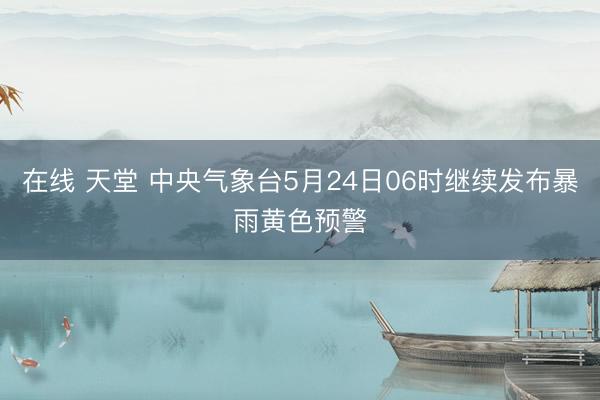 在线 天堂 中央气象台5月24日06时继续发布暴雨黄色预警