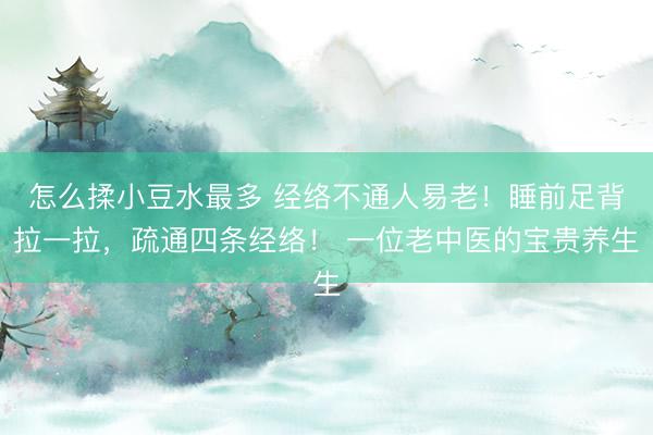 怎么揉小豆水最多 经络不通人易老！睡前足背拉一拉，疏通四条经络！ 一位老中医的宝贵养生