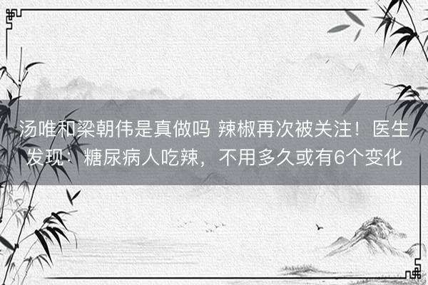 汤唯和梁朝伟是真做吗 辣椒再次被关注！医生发现：糖尿病人吃辣，不用多久或有6个变化