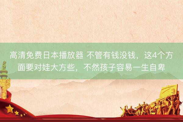 高清免费日本播放器 不管有钱没钱，这4个方面要对娃大方些，不然孩子容易一生自卑