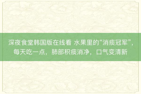 深夜食堂韩国版在线看 水果里的“消痰冠军”，每天吃一点，肺部积痰消净，口气变清新