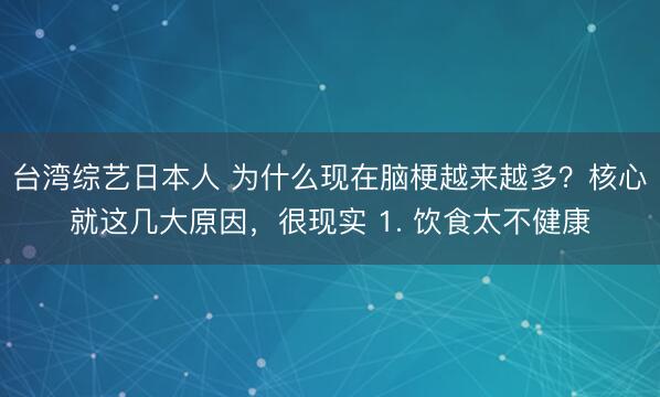 台湾综艺日本人 为什么现在脑梗越来越多？核心就这几大原因，很现实 1. 饮食太不健康