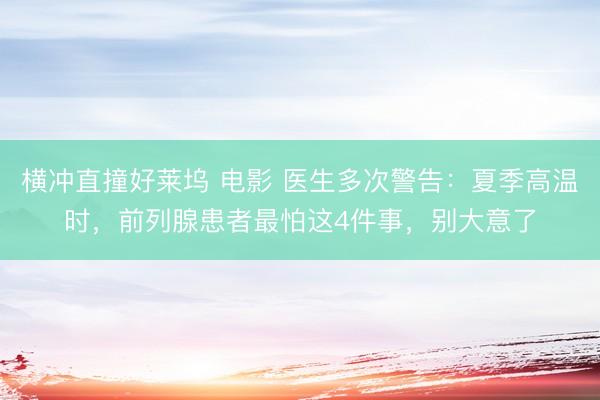 横冲直撞好莱坞 电影 医生多次警告：夏季高温时，前列腺患者最怕这4件事，别大意了