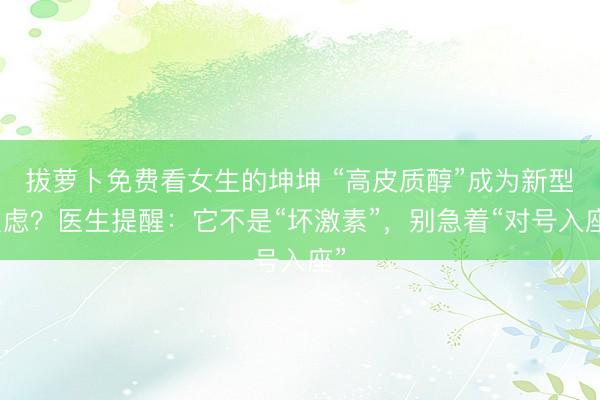 拔萝卜免费看女生的坤坤 “高皮质醇”成为新型焦虑？医生提醒：它不是“坏激素”，别急着“对号入座”