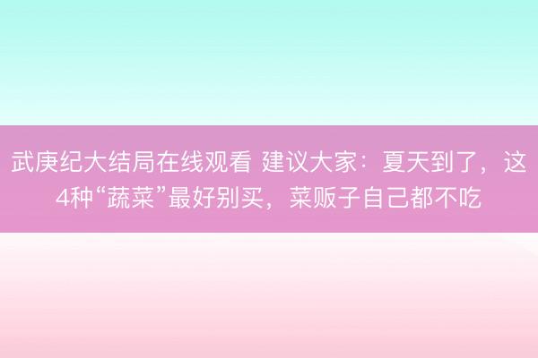 武庚纪大结局在线观看 建议大家：夏天到了，这4种“蔬菜”最好别买，菜贩子自己都不吃