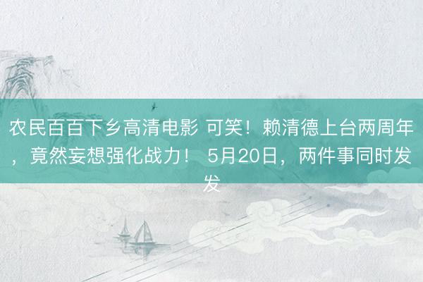 农民百百下乡高清电影 可笑!赖清德上台两周年,竟然妄想强化战力! 5月20日,两件事同时发