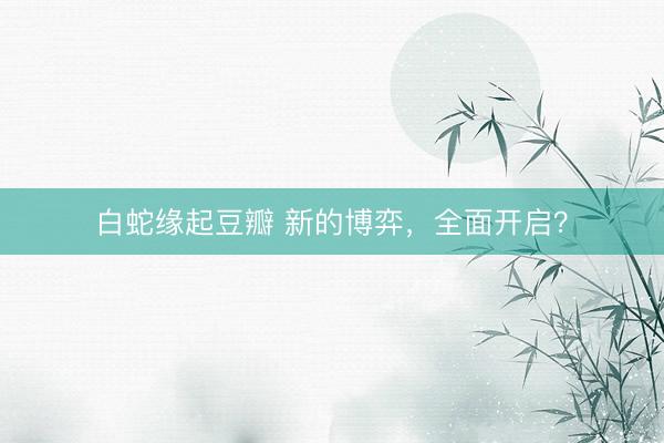白蛇缘起豆瓣 新的博弈，全面开启？