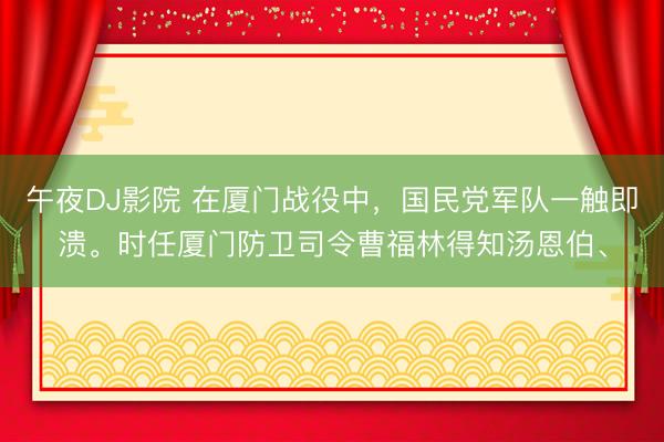 午夜DJ影院 在厦门战役中，国民党军队一触即溃。时任厦门防卫司令曹福林得知汤恩伯、