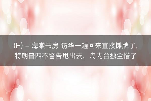 (H) - 海棠书房 访华一趟回来直接摊牌了,特朗普四不警告甩出去,岛内台独全懵了