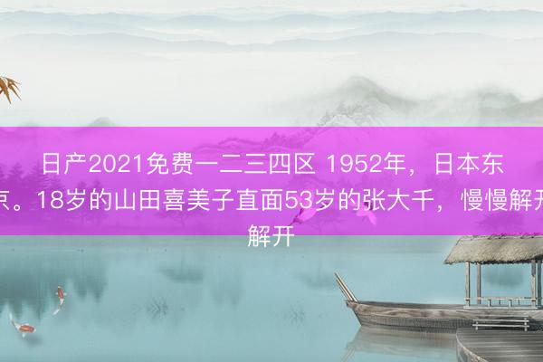 日产2021免费一二三四区 1952年，日本东京。18岁的山田喜美子直面53岁的张大千，慢慢解开