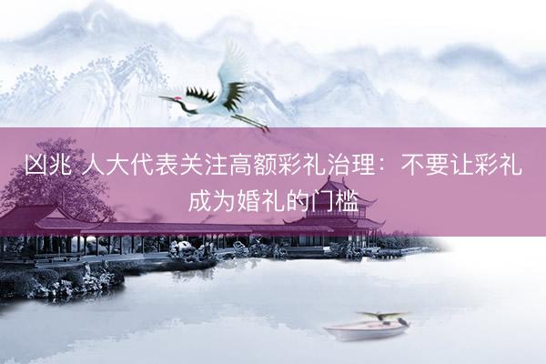 凶兆 人大代表关注高额彩礼治理：不要让彩礼成为婚礼的门槛